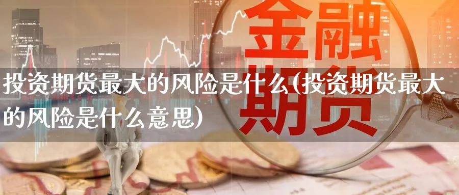 投资期货最大的风险是什么(投资期货最大的风险是什么意思)_财金知识_第1张_青花期货直播间 投资期货最大的风险是什么(投资期货最大的风险是什么意思)_https://qh.ynbygsw.com_财金知识_第1张