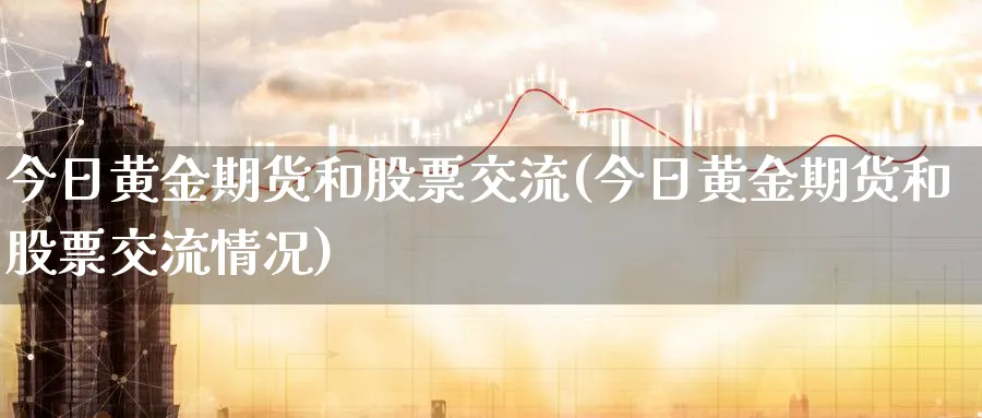 今日黄金期货和股票交流(今日黄金期货和股票交流情况)_https://qh.ynbygsw.com_期货直播_第1张