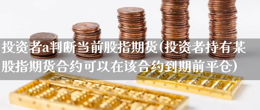 投资者a判断当前股指期货(投资者持有某股指期货合约可以在该合约到期前平仓)_国际期货_第1张_青花期货直播间 投资者a判断当前股指期货(投资者持有某股指期货合约可以在该合约到期前平仓)_https://qh.ynbygsw.com_国际期货_第1张