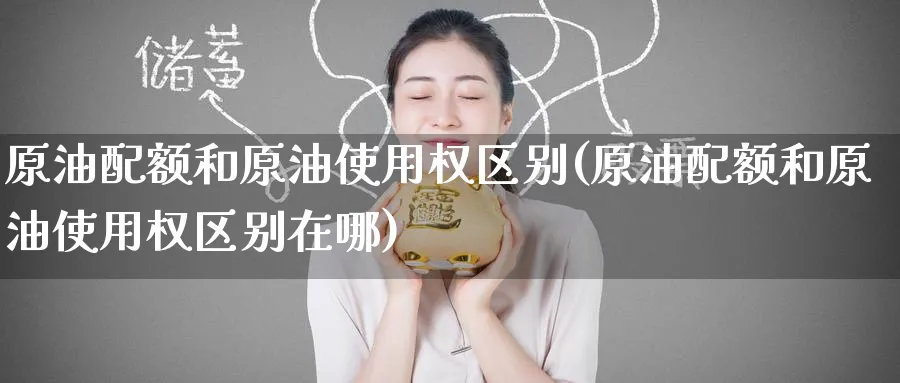 原油配额和原油使用权区别(原油配额和原油使用权区别在哪)_期货直播_第1张_青花期货直播间 原油配额和原油使用权区别(原油配额和原油使用权区别在哪)_https://qh.ynbygsw.com_期货直播_第1张