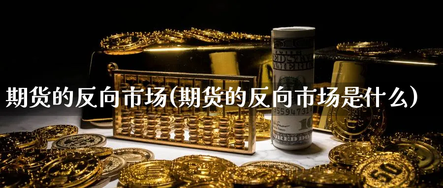 期货的反向市场(期货的反向市场是什么)_期货喊单_第1张_青花期货直播间 期货的反向市场(期货的反向市场是什么)_https://qh.ynbygsw.com_期货喊单_第1张