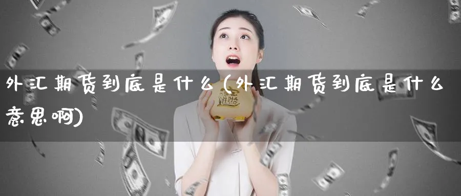 外汇期货到底是什么(外汇期货到底是什么意思啊)_期货喊单_第1张_青花期货直播间 外汇期货到底是什么(外汇期货到底是什么意思啊)_https://qh.ynbygsw.com_期货喊单_第1张