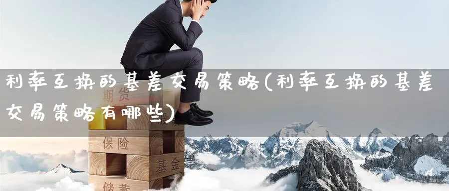 利率互换的基差交易策略(利率互换的基差交易策略有哪些)_https://qh.ynbygsw.com_期货直播_第1张
