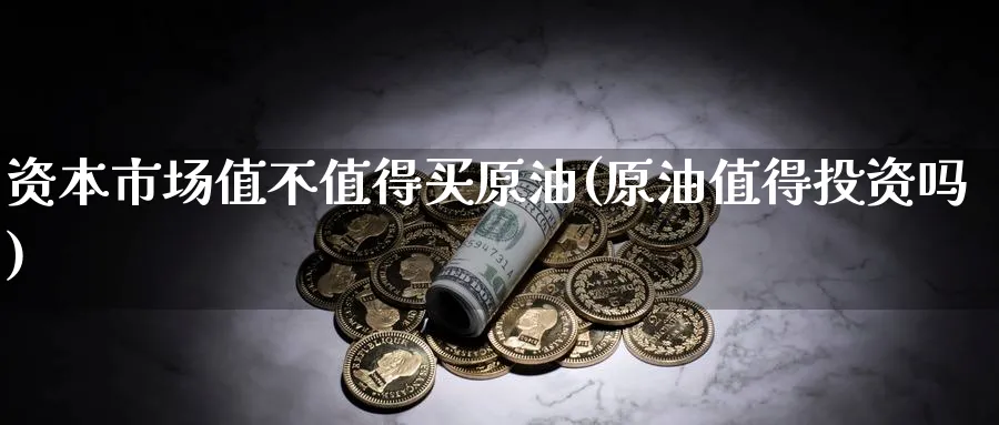 资本市场值不值得买原油(原油值得投资吗)_期货交易_第1张_青花期货直播间 资本市场值不值得买原油(原油值得投资吗)_https://qh.ynbygsw.com_期货交易_第1张