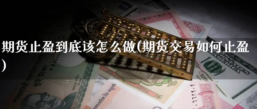 期货止盈到底该怎么做(期货交易如何止盈)_财金知识_第1张_青花期货直播间 期货止盈到底该怎么做(期货交易如何止盈)_https://qh.ynbygsw.com_财金知识_第1张