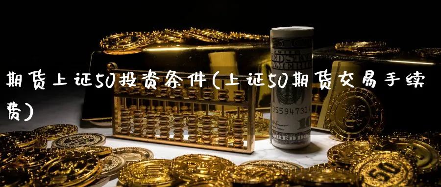 期货上证50投资条件(上证50期货交易手续费)_国际期货_第1张_青花期货直播间 期货上证50投资条件(上证50期货交易手续费)_https://qh.ynbygsw.com_国际期货_第1张