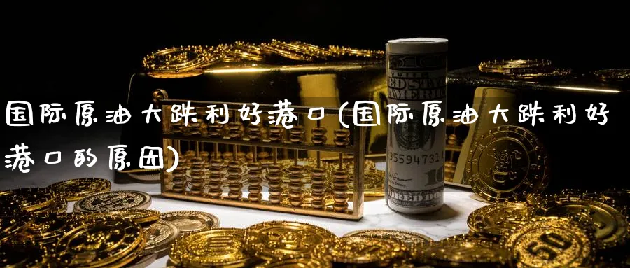 国际原油大跌利好港口(国际原油大跌利好港口的原因)_期货喊单_第1张_青花期货直播间 国际原油大跌利好港口(国际原油大跌利好港口的原因)_https://qh.ynbygsw.com_期货喊单_第1张