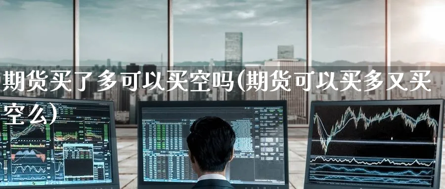 期货买了多可以买空吗(期货可以买多又买空么)_国际期货_第1张_青花期货直播间 期货买了多可以买空吗(期货可以买多又买空么)_https://qh.ynbygsw.com_国际期货_第1张