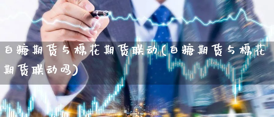 白糖期货与棉花期货联动(白糖期货与棉花期货联动吗)_期货交易_第1张_青花期货直播间 白糖期货与棉花期货联动(白糖期货与棉花期货联动吗)_https://qh.ynbygsw.com_期货交易_第1张