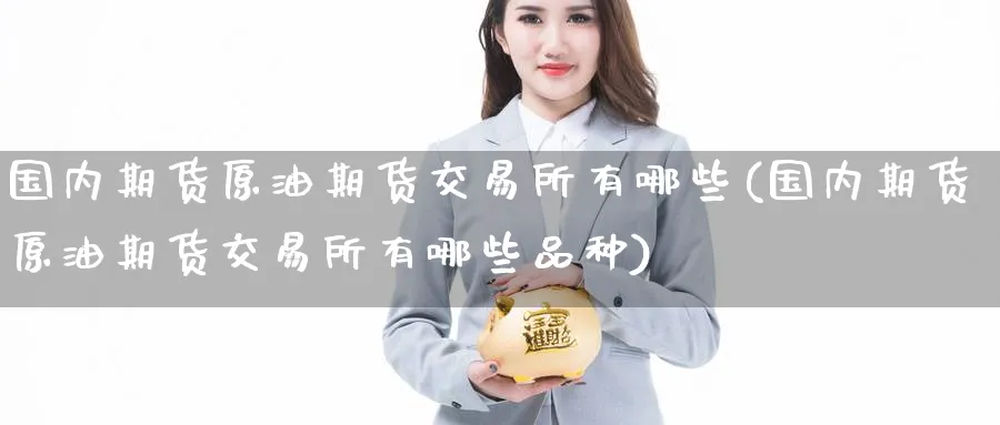 国内期货原油期货交易所有哪些(国内期货原油期货交易所有哪些品种)_期货直播_第1张_青花期货直播间 国内期货原油期货交易所有哪些(国内期货原油期货交易所有哪些品种)_https://qh.ynbygsw.com_期货直播_第1张
