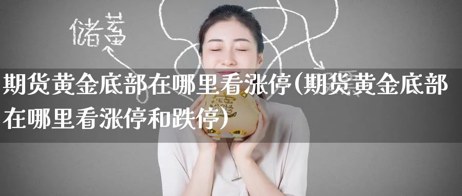 期货黄金底部在哪里看涨停(期货黄金底部在哪里看涨停和跌停)_国际期货_第1张_青花期货直播间 期货黄金底部在哪里看涨停(期货黄金底部在哪里看涨停和跌停)_https://qh.ynbygsw.com_国际期货_第1张