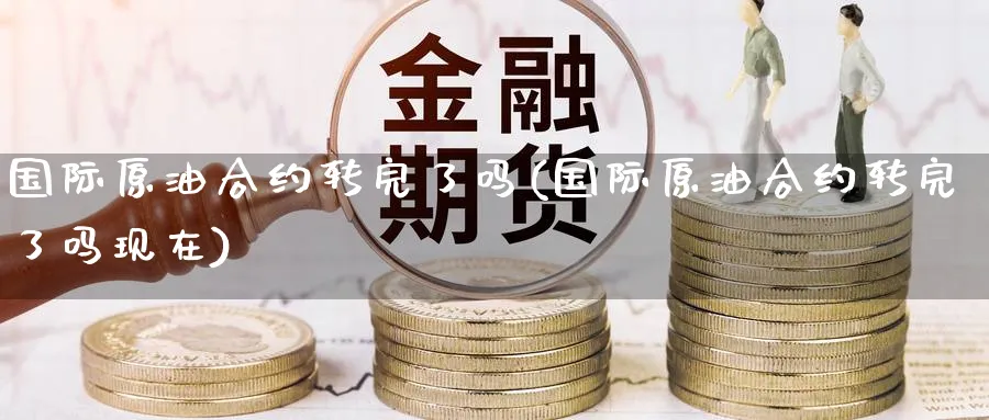 国际原油合约转完了吗(国际原油合约转完了吗现在)_https://qh.ynbygsw.com_财金百科_第1张