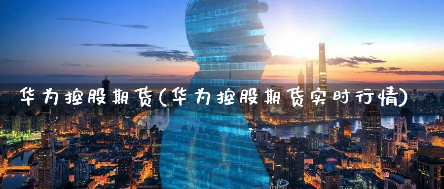 华为控股期货(华为控股期货实时行情)_期货交易_第1张_青花期货直播间 华为控股期货(华为控股期货实时行情)_https://qh.ynbygsw.com_期货交易_第1张