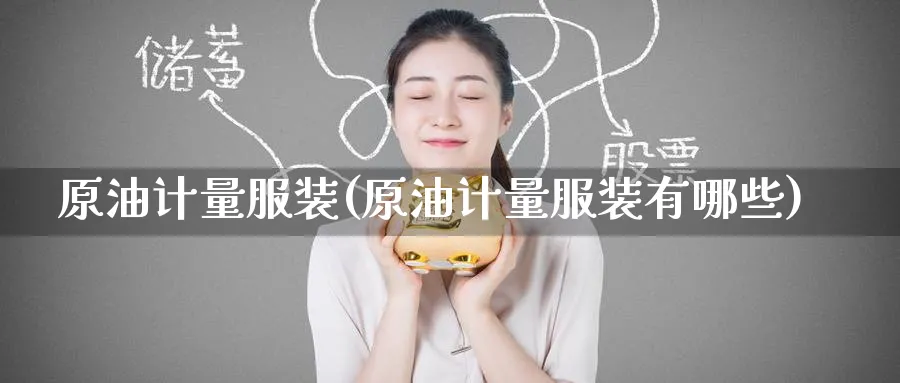 原油计量服装(原油计量服装有哪些)_财金知识_第1张_青花期货直播间 原油计量服装(原油计量服装有哪些)_https://qh.ynbygsw.com_财金知识_第1张