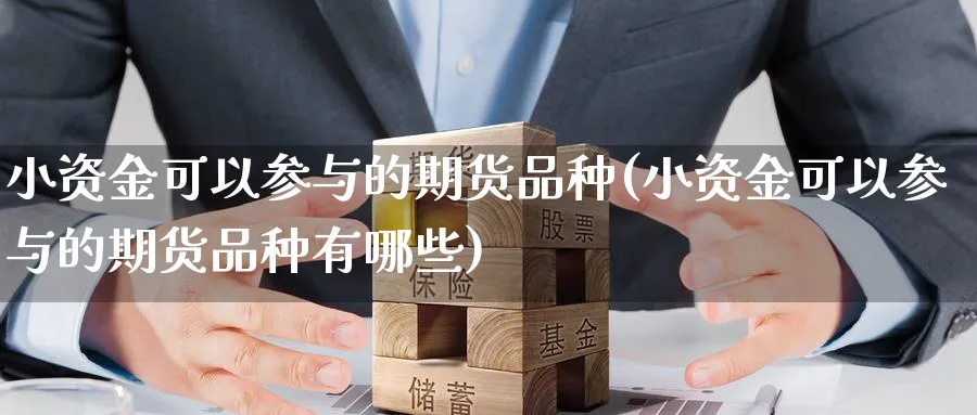 小资金可以参与的期货品种(小资金可以参与的期货品种有哪些)_国际期货_第1张_青花期货直播间 小资金可以参与的期货品种(小资金可以参与的期货品种有哪些)_https://qh.ynbygsw.com_国际期货_第1张