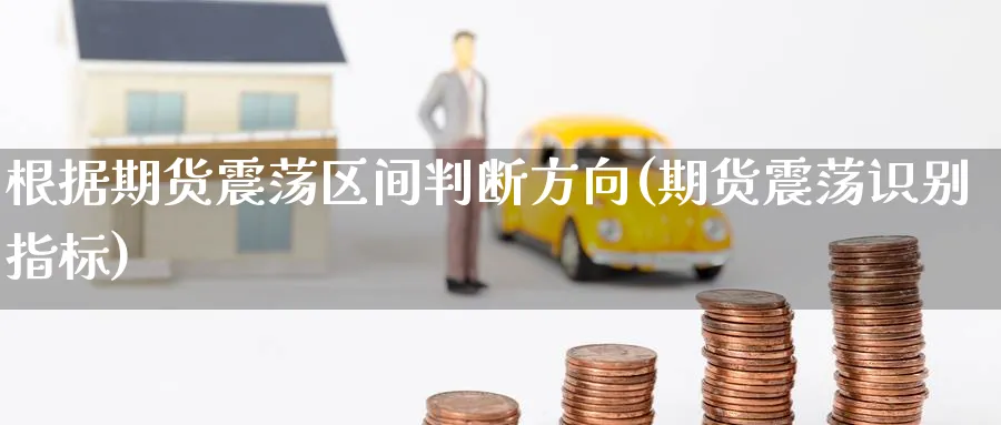 根据期货震荡区间判断方向(期货震荡识别指标)_财金知识_第1张_青花期货直播间 根据期货震荡区间判断方向(期货震荡识别指标)_https://qh.ynbygsw.com_财金知识_第1张