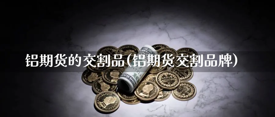 铝期货的交割品(铝期货交割品牌)_期货直播_第1张_青花期货直播间 铝期货的交割品(铝期货交割品牌)_https://qh.ynbygsw.com_期货直播_第1张