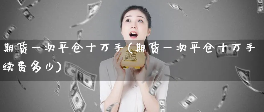 期货一次平仓十万手(期货一次平仓十万手续费多少)_期货喊单_第1张_青花期货直播间 期货一次平仓十万手(期货一次平仓十万手续费多少)_https://qh.ynbygsw.com_期货喊单_第1张
