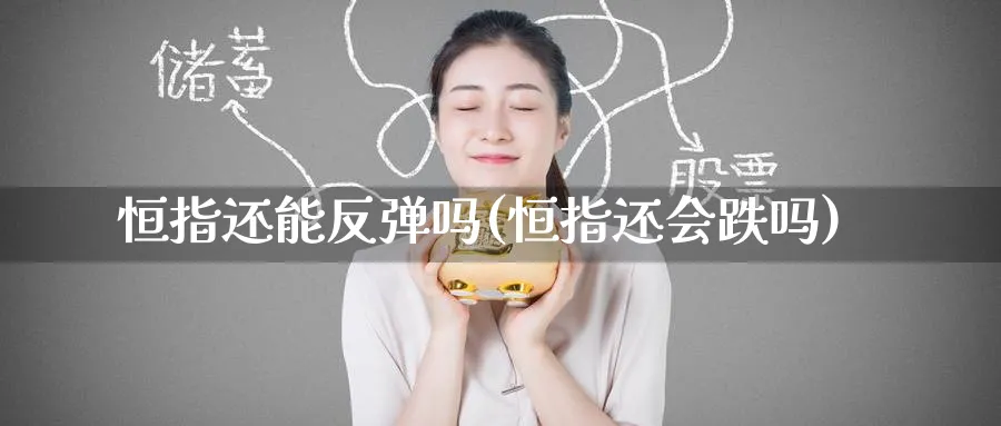 恒指还能反弹吗(恒指还会跌吗)_期货直播_第1张_青花期货直播间 恒指还能反弹吗(恒指还会跌吗)_https://qh.ynbygsw.com_期货直播_第1张