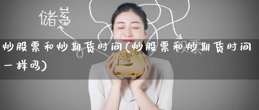 炒股票和炒期货时间(炒股票和炒期货时间一样吗)_财金百科_第1张_青花期货直播间 炒股票和炒期货时间(炒股票和炒期货时间一样吗)_https://qh.ynbygsw.com_财金百科_第1张