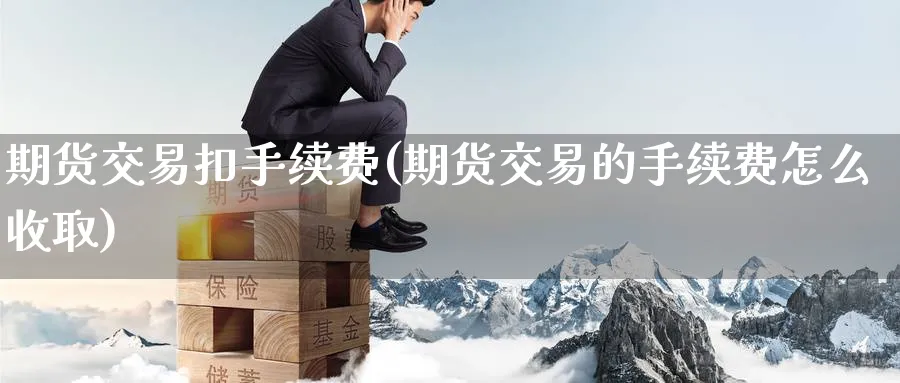 期货交易扣手续费(期货交易的手续费怎么收取)_国际期货_第1张_青花期货直播间 期货交易扣手续费(期货交易的手续费怎么收取)_https://qh.ynbygsw.com_国际期货_第1张
