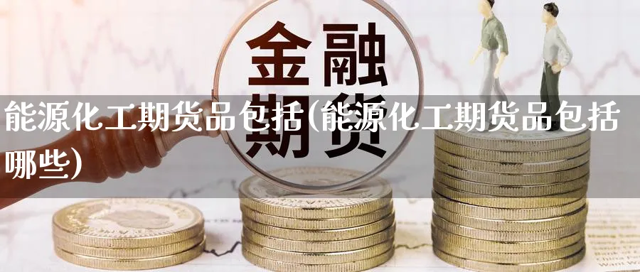 能源化工期货品包括(能源化工期货品包括哪些)_财金百科_第1张_青花期货直播间 能源化工期货品包括(能源化工期货品包括哪些)_https://qh.ynbygsw.com_财金百科_第1张