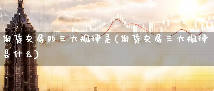 期货交易的三大规律是(期货交易三大规律是什么)_期货交易_第1张_青花期货直播间 期货交易的三大规律是(期货交易三大规律是什么)_https://qh.ynbygsw.com_期货交易_第1张