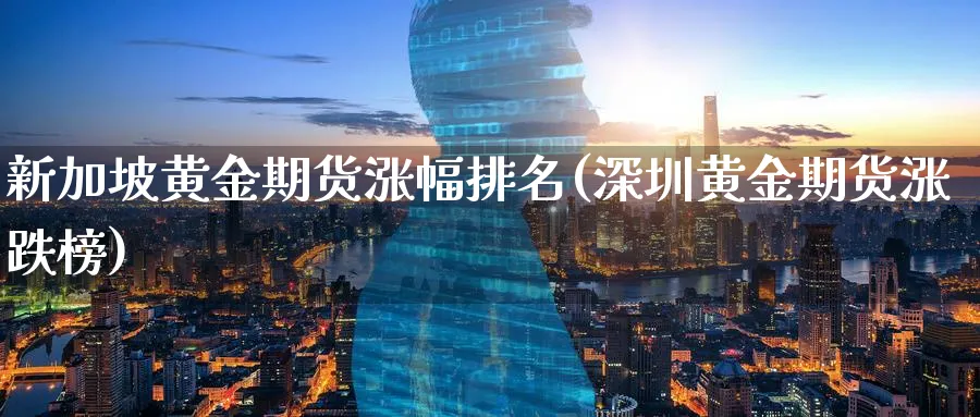 新加坡黄金期货涨幅排名(深圳黄金期货涨跌榜)_期货交易_第1张_青花期货直播间 新加坡黄金期货涨幅排名(深圳黄金期货涨跌榜)_https://qh.ynbygsw.com_期货交易_第1张