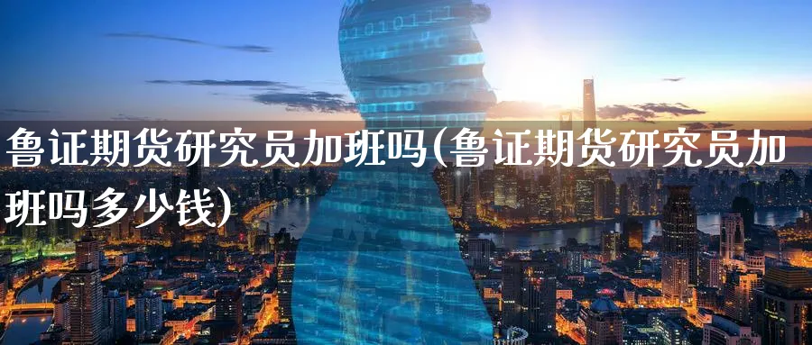 鲁证期货研究员加班吗(鲁证期货研究员加班吗多少钱)_期货喊单_第1张_青花期货直播间 鲁证期货研究员加班吗(鲁证期货研究员加班吗多少钱)_https://qh.ynbygsw.com_期货喊单_第1张