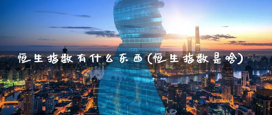 恒生指数有什么东西(恒生指数是啥)_期货喊单_第1张_青花期货直播间 恒生指数有什么东西(恒生指数是啥)_https://qh.ynbygsw.com_期货喊单_第1张