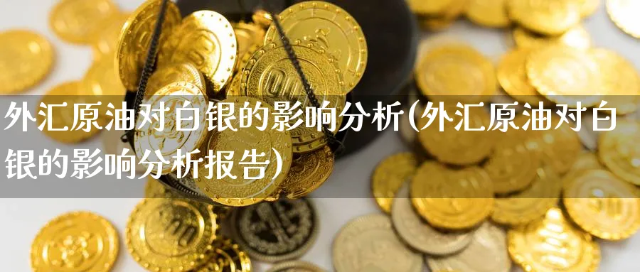 外汇原油对白银的影响分析(外汇原油对白银的影响分析报告)_财金百科_第1张_青花期货直播间 外汇原油对白银的影响分析(外汇原油对白银的影响分析报告)_https://qh.ynbygsw.com_财金百科_第1张