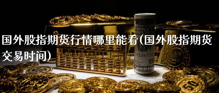 国外股指期货行情哪里能看(国外股指期货交易时间)_期货交易_第1张_青花期货直播间 国外股指期货行情哪里能看(国外股指期货交易时间)_https://qh.ynbygsw.com_期货交易_第1张