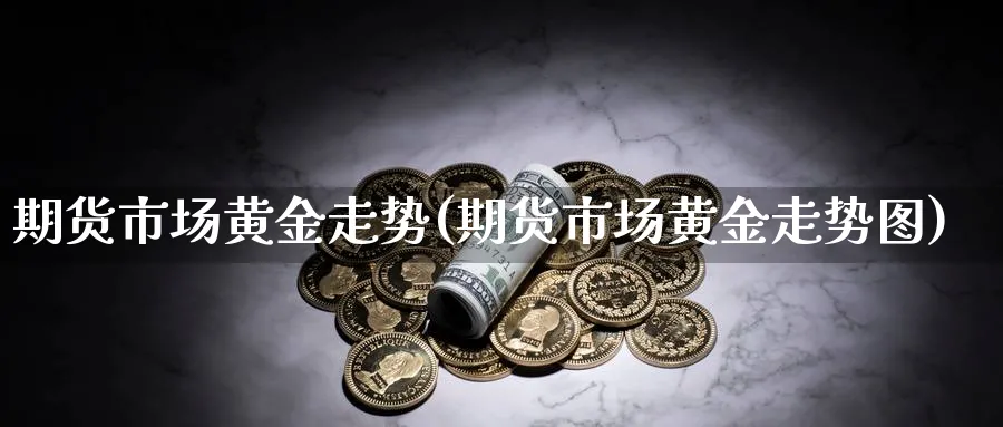 期货市场黄金走势(期货市场黄金走势图)_财金知识_第1张_青花期货直播间 期货市场黄金走势(期货市场黄金走势图)_https://qh.ynbygsw.com_财金知识_第1张