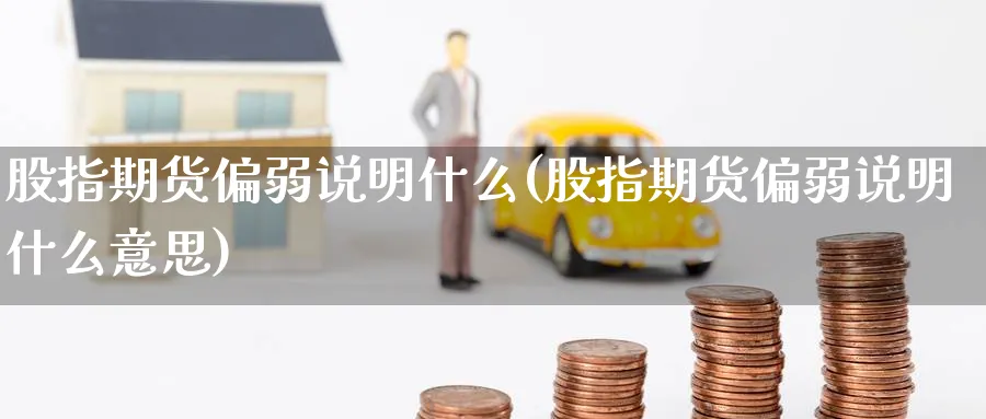 股指期货偏弱说明什么(股指期货偏弱说明什么意思)_期货喊单_第1张_青花期货直播间 股指期货偏弱说明什么(股指期货偏弱说明什么意思)_https://qh.ynbygsw.com_期货喊单_第1张