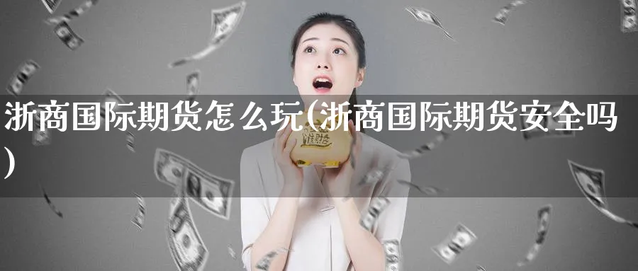 浙商国际期货怎么玩(浙商国际期货安全吗)_财金百科_第1张_青花期货直播间 浙商国际期货怎么玩(浙商国际期货安全吗)_https://qh.ynbygsw.com_财金百科_第1张