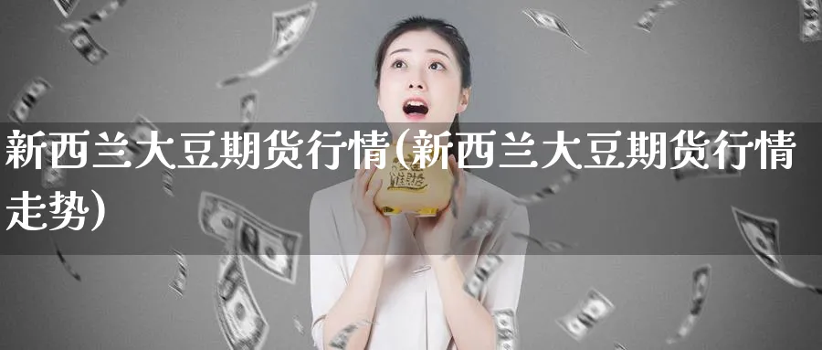 新西兰大豆期货行情(新西兰大豆期货行情走势)_国际期货_第1张_青花期货直播间 新西兰大豆期货行情(新西兰大豆期货行情走势)_https://qh.ynbygsw.com_国际期货_第1张