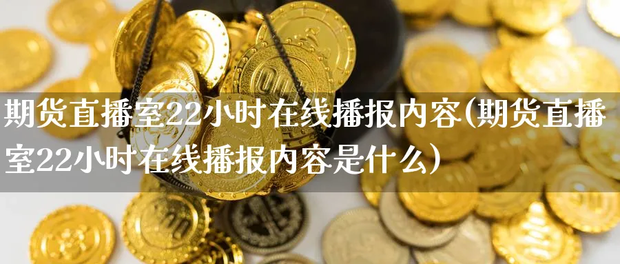 期货直播室22小时在线播报内容(期货直播室22小时在线播报内容是什么)_期货交易_第1张_青花期货直播间 期货直播室22小时在线播报内容(期货直播室22小时在线播报内容是什么)_https://qh.ynbygsw.com_期货交易_第1张
