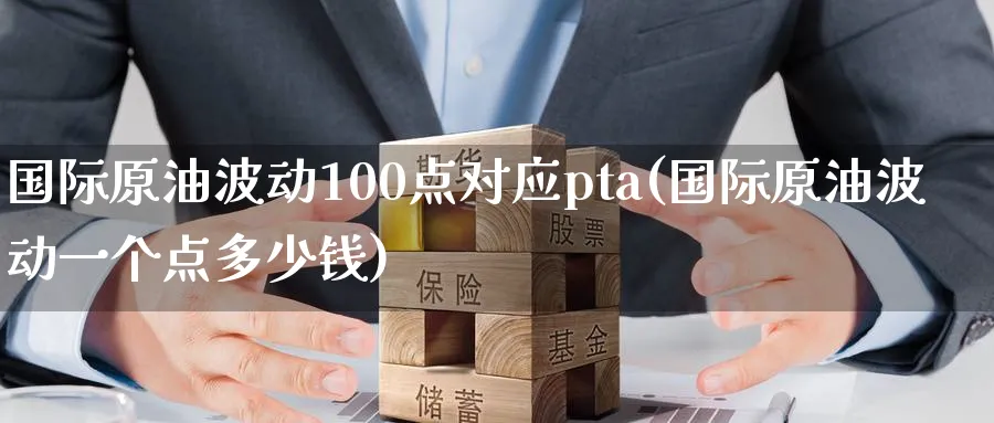国际原油波动100点对应pta(国际原油波动一个点多少钱)_国际期货_第1张_青花期货直播间 国际原油波动100点对应pta(国际原油波动一个点多少钱)_https://qh.ynbygsw.com_国际期货_第1张