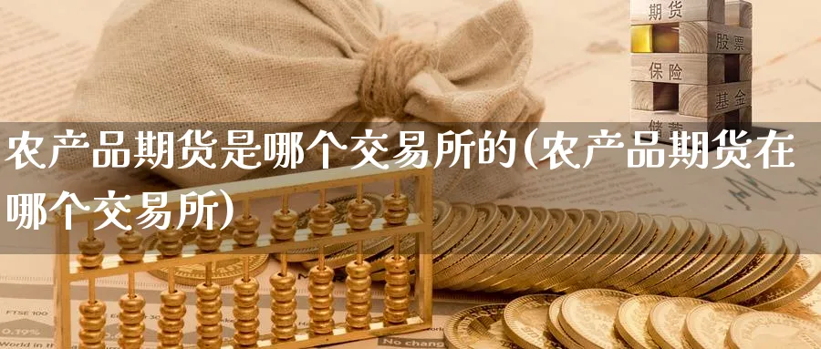 农产品期货是哪个交易所的(农产品期货在哪个交易所)_国际期货_第1张_青花期货直播间 农产品期货是哪个交易所的(农产品期货在哪个交易所)_https://qh.ynbygsw.com_国际期货_第1张