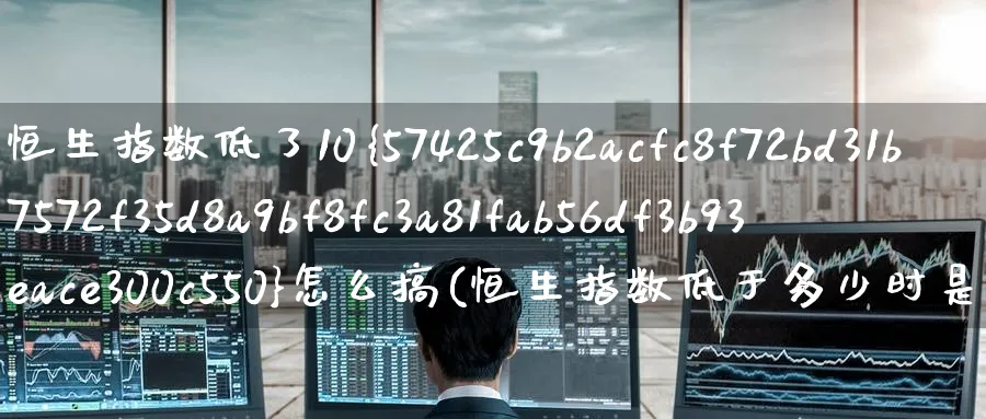 恒生指数低了10%怎么搞(恒生指数低于多少时是好价格)_财金百科_第1张_青花期货直播间 恒生指数低了10%怎么搞(恒生指数低于多少时是好价格)_https://qh.ynbygsw.com_财金百科_第1张