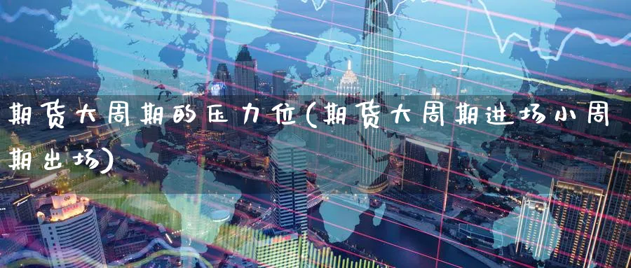 期货大周期的压力位(期货大周期进场小周期出场)_期货直播_第1张_青花期货直播间 期货大周期的压力位(期货大周期进场小周期出场)_https://qh.ynbygsw.com_期货直播_第1张