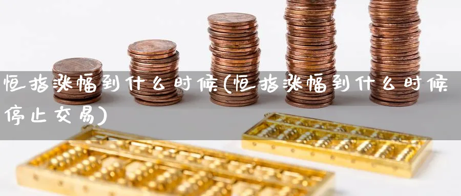 恒指涨幅到什么时候(恒指涨幅到什么时候停止交易)_期货喊单_第1张_青花期货直播间 恒指涨幅到什么时候(恒指涨幅到什么时候停止交易)_https://qh.ynbygsw.com_期货喊单_第1张