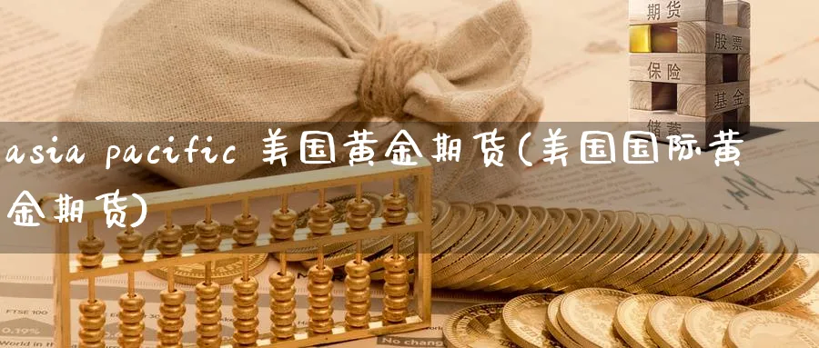 asia pacific 美国黄金期货(美国国际黄金期货)_国际期货_第1张_青花期货直播间 asia pacific 美国黄金期货(美国国际黄金期货)_https://qh.ynbygsw.com_国际期货_第1张