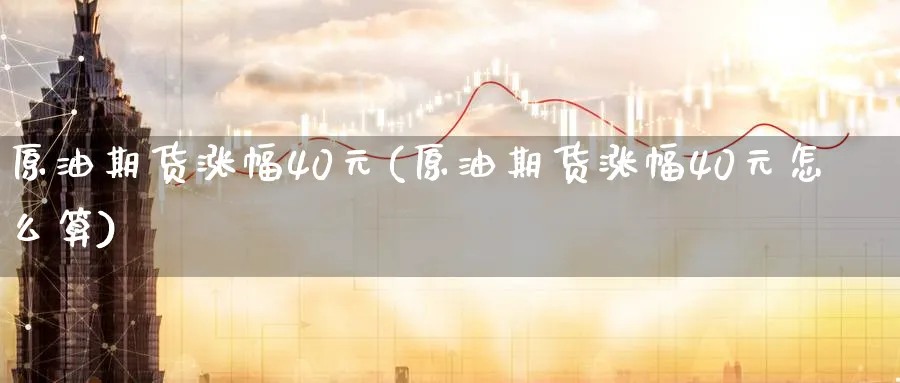 原油期货涨幅40元(原油期货涨幅40元怎么算)_国际期货_第1张_青花期货直播间 原油期货涨幅40元(原油期货涨幅40元怎么算)_https://qh.ynbygsw.com_国际期货_第1张