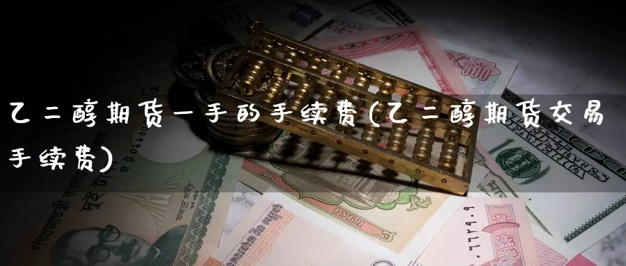 乙二醇期货一手的手续费(乙二醇期货交易手续费)_国际期货_第1张_青花期货直播间 乙二醇期货一手的手续费(乙二醇期货交易手续费)_https://qh.ynbygsw.com_国际期货_第1张