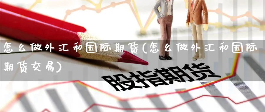 怎么做外汇和国际期货(怎么做外汇和国际期货交易)_期货直播_第1张_青花期货直播间 怎么做外汇和国际期货(怎么做外汇和国际期货交易)_https://qh.ynbygsw.com_期货直播_第1张