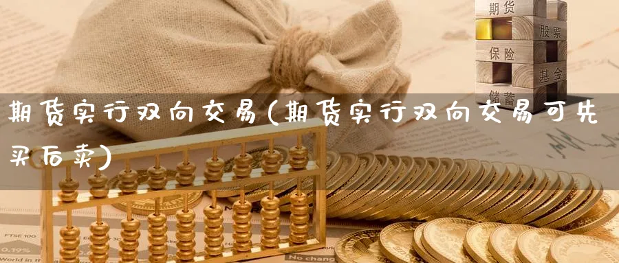 期货实行双向交易(期货实行双向交易可先买后卖)_期货交易_第1张_青花期货直播间 期货实行双向交易(期货实行双向交易可先买后卖)_https://qh.ynbygsw.com_期货交易_第1张
