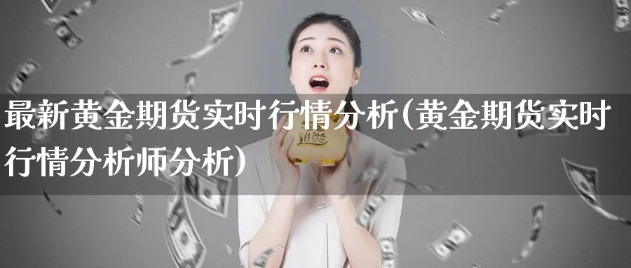 最新黄金期货实时行情分析(黄金期货实时行情分析师分析)_期货喊单_第1张_青花期货直播间 最新黄金期货实时行情分析(黄金期货实时行情分析师分析)_https://qh.ynbygsw.com_期货喊单_第1张