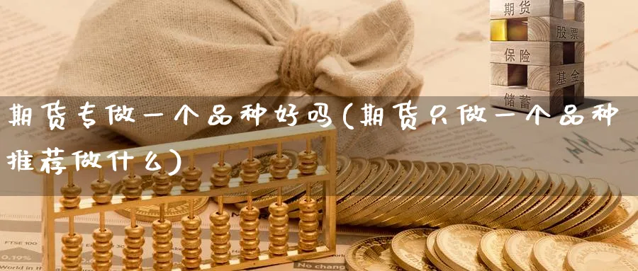期货专做一个品种好吗(期货只做一个品种推荐做什么)_期货喊单_第1张_青花期货直播间 期货专做一个品种好吗(期货只做一个品种推荐做什么)_https://qh.ynbygsw.com_期货喊单_第1张