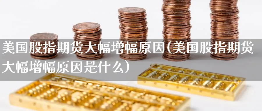 美国股指期货大幅增幅原因(美国股指期货大幅增幅原因是什么)_期货交易_第1张_青花期货直播间 美国股指期货大幅增幅原因(美国股指期货大幅增幅原因是什么)_https://qh.ynbygsw.com_期货交易_第1张